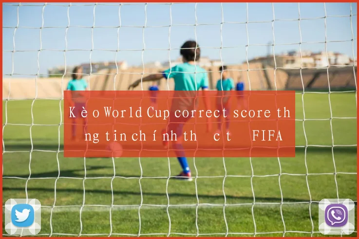 Kèo World Cup correct score thông tin chính thức từ FIFA