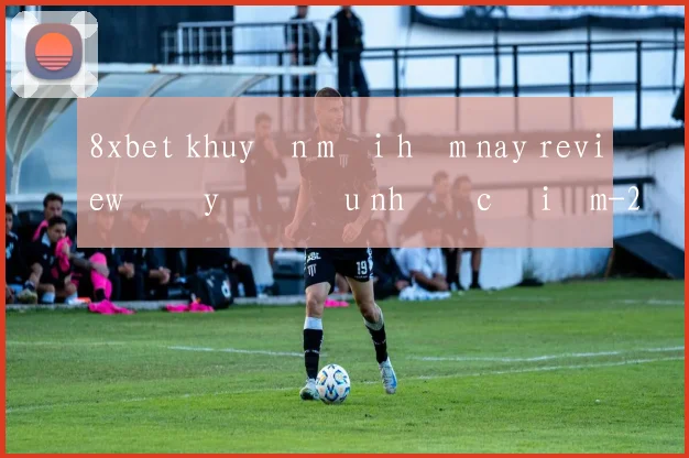 8xbet khuyến mãi hôm nay review đầy đủ ưu nhược điểm